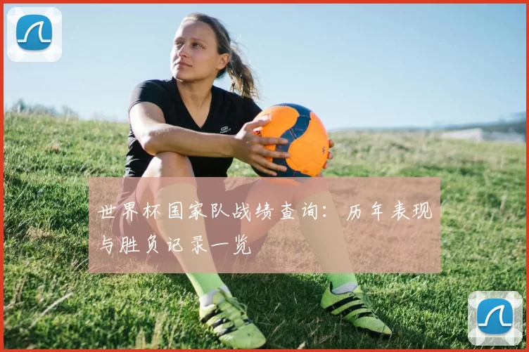世界杯国家队战绩查询：历年表现与胜负记录一览