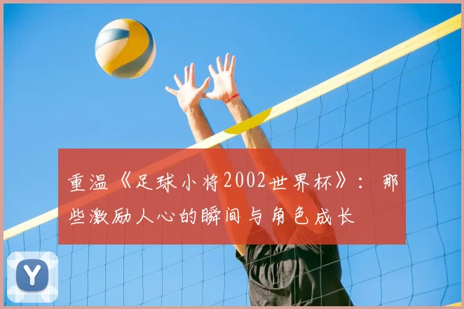 重温《足球小将2002世界杯》:那些激励人心的瞬间与角色成长