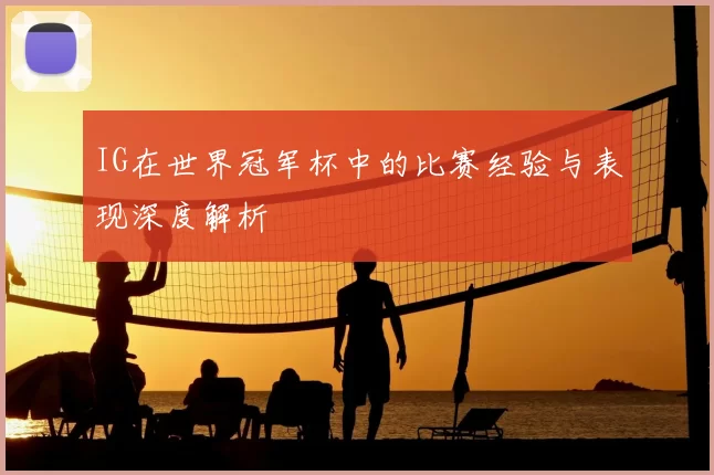 IG在世界冠军杯中的比赛经验与表现深度解析