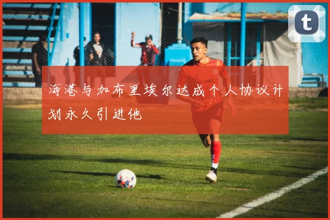 海港与加布里埃尔达成个人协议计划永久引进他