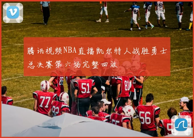 腾讯视频NBA直播凯尔特人战胜勇士总决赛第六场完整回放