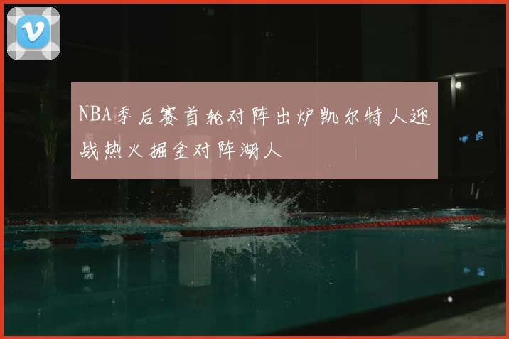NBA季后赛首轮对阵出炉凯尔特人迎战热火掘金对阵湖人