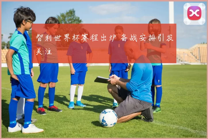 智利世界杯赛程出炉 备战安排引发关注