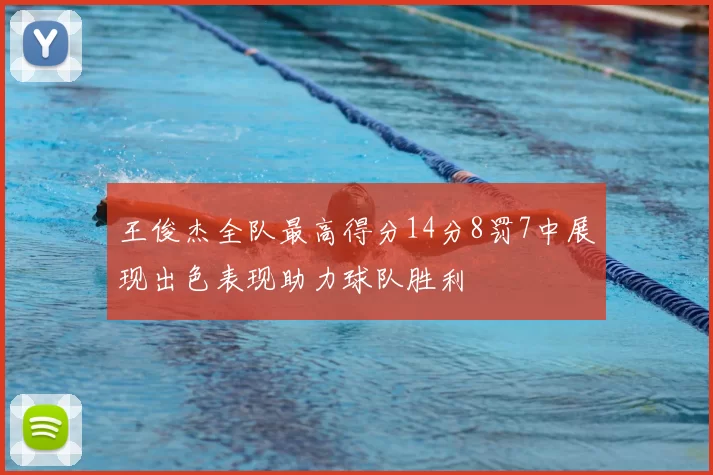王俊杰全队最高得分14分8罚7中展现出色表现助力球队胜利