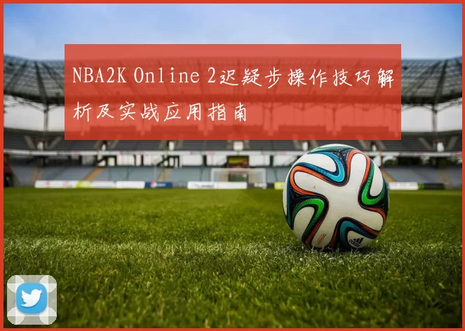 NBA2K Online 2迟疑步操作技巧解析及实战应用指南