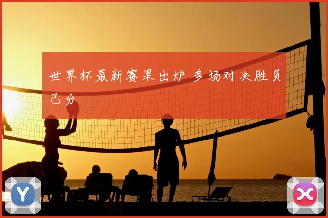 世界杯最新赛果出炉 多场对决胜负已分