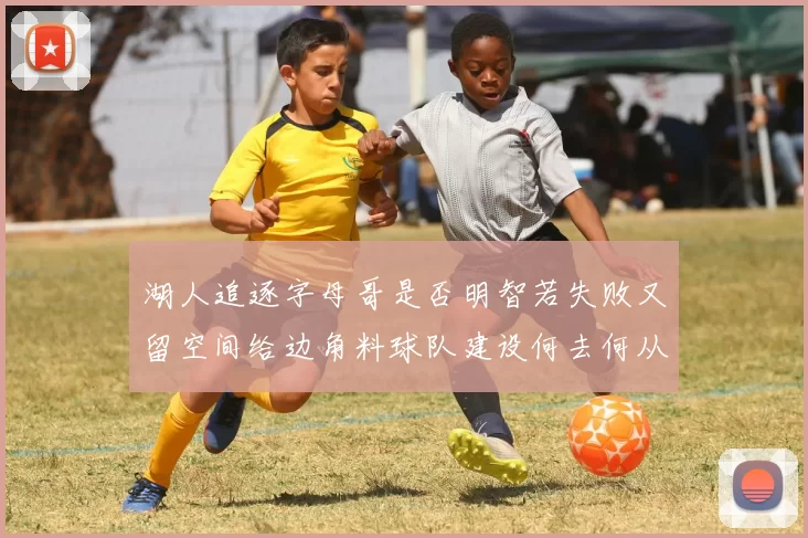 湖人追逐字母哥是否明智若失败又留空间给边角料球队建设何去何从