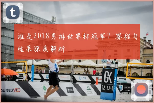 谁是2018男排世界杯冠军?赛程与结果深度解析