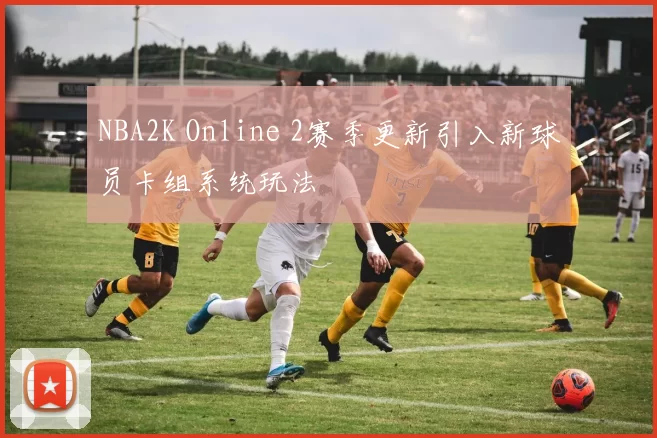 NBA2K Online 2赛季更新引入新球员卡组系统玩法