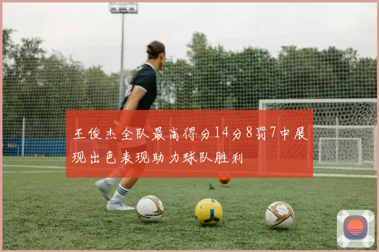 王俊杰全队最高得分14分8罚7中展现出色表现助力球队胜利
