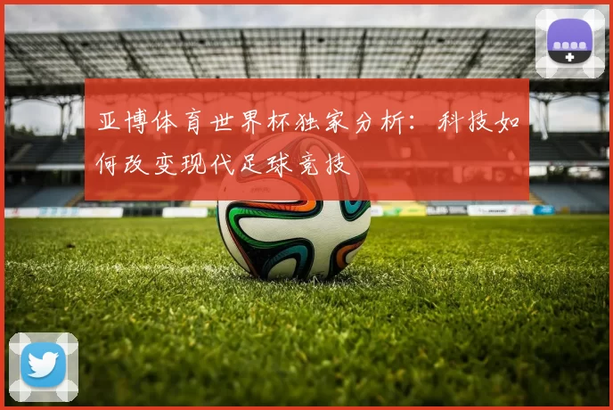 亚博体育世界杯独家分析:科技如何改变现代足球竞技