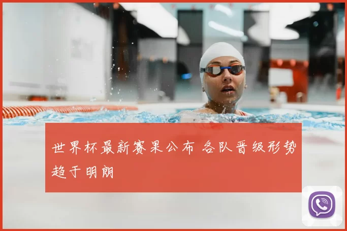 世界杯最新赛果公布 各队晋级形势趋于明朗