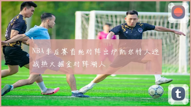 NBA季后赛首轮对阵出炉凯尔特人迎战热火掘金对阵湖人