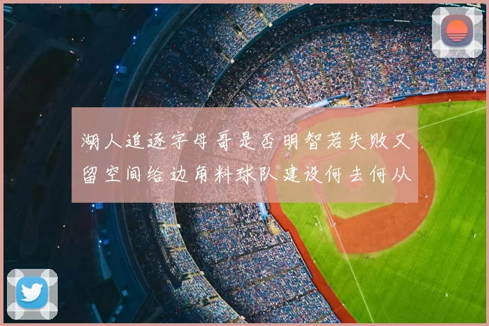 湖人追逐字母哥是否明智若失败又留空间给边角料球队建设何去何从