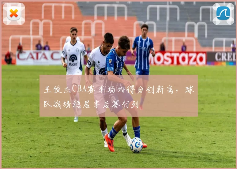王俊杰CBA赛季场均得分创新高,球队战绩稳居季后赛行列
