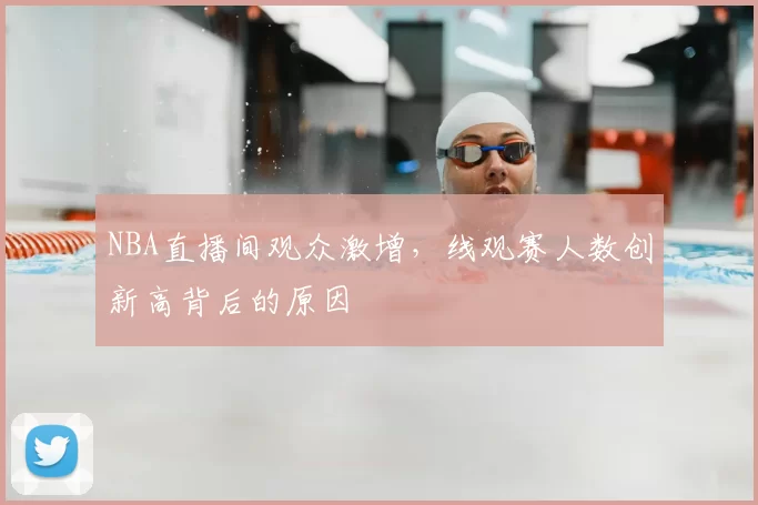 NBA直播间观众激增，线观赛人数创新高背后的原因