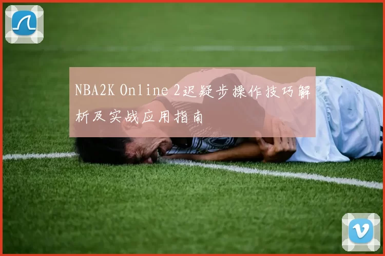 NBA2K Online 2迟疑步操作技巧解析及实战应用指南