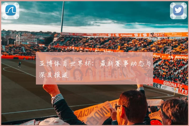 亚博体育世界杯:最新赛事动态与深度报道