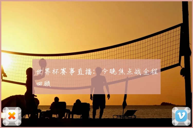 世界杯赛事直播:今晚焦点战全程回顾