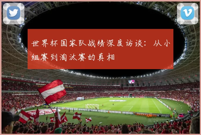 世界杯国家队战绩深度访谈:从小组赛到淘汰赛的真相