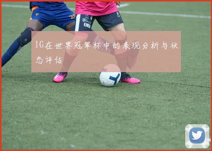 IG在世界冠军杯中的表现分析与状态评估