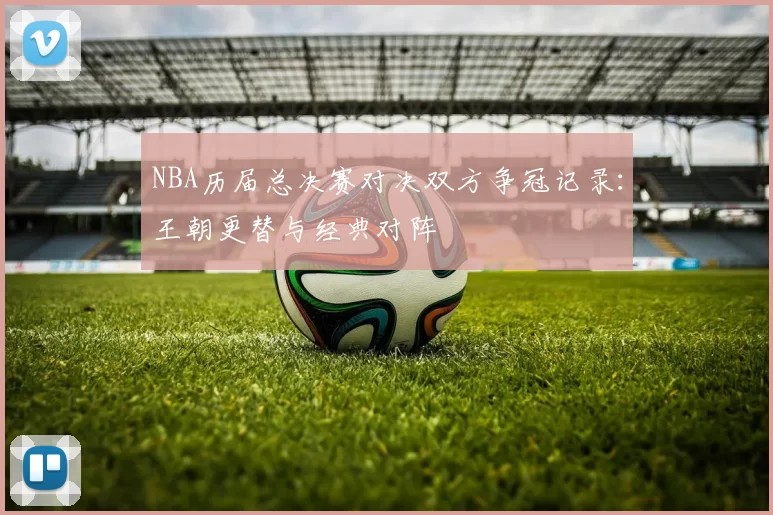 NBA历届总决赛对决双方争冠记录:王朝更替与经典对阵