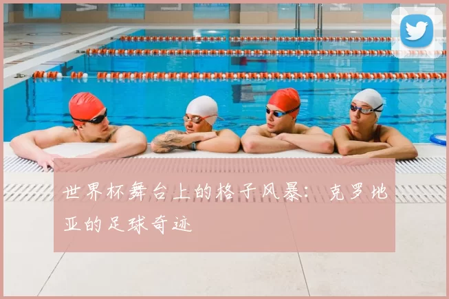 世界杯舞台上的格子风暴：克罗地亚的足球奇迹