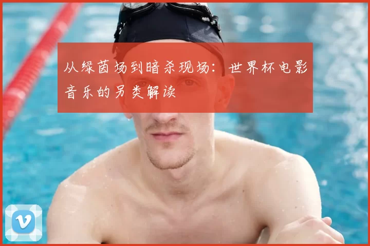 从绿茵场到暗杀现场：世界杯电影音乐的另类解读