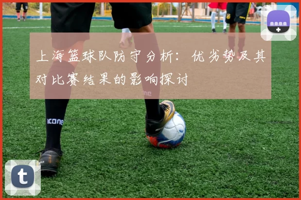上海篮球队防守分析:优劣势及其对比赛结果的影响探讨