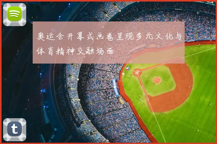 奥运会开幕式画卷呈现多元文化与体育精神交融场面