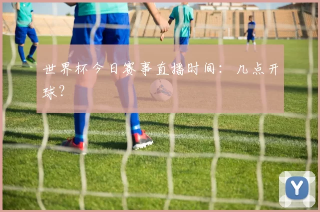 世界杯今日赛事直播时间:几点开球?