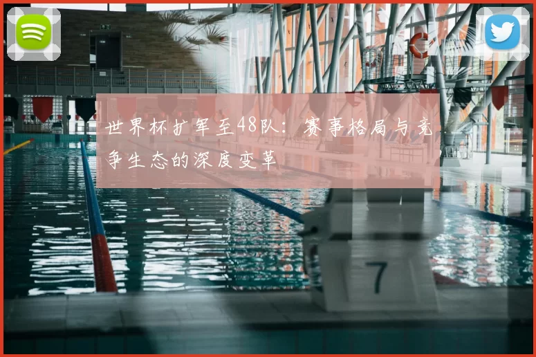 世界杯扩军至48队：赛事格局与竞争生态的深度变革