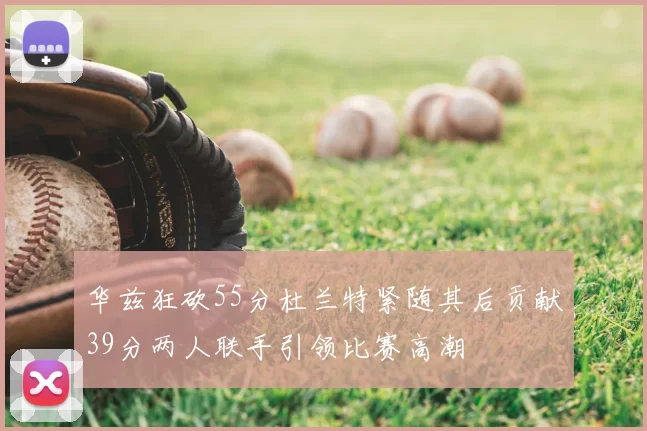华兹狂砍55分杜兰特紧随其后贡献39分两人联手引领比赛高潮