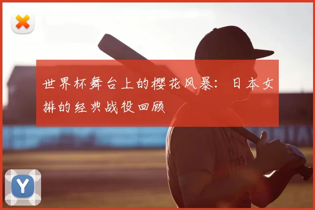 世界杯舞台上的樱花风暴：日本女排的经典战役回顾
