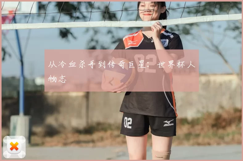 从冷血杀手到传奇巨星:世界杯人物志