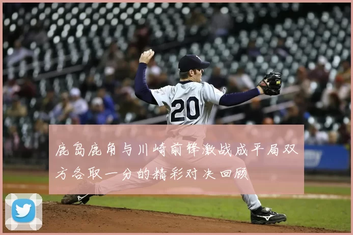 鹿岛鹿角与川崎前锋激战成平局双方各取一分的精彩对决回顾