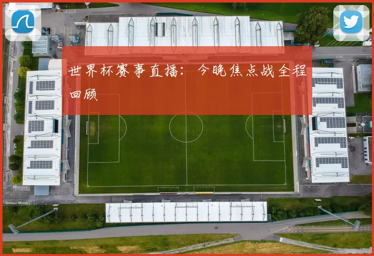 世界杯赛事直播:今晚焦点战全程回顾