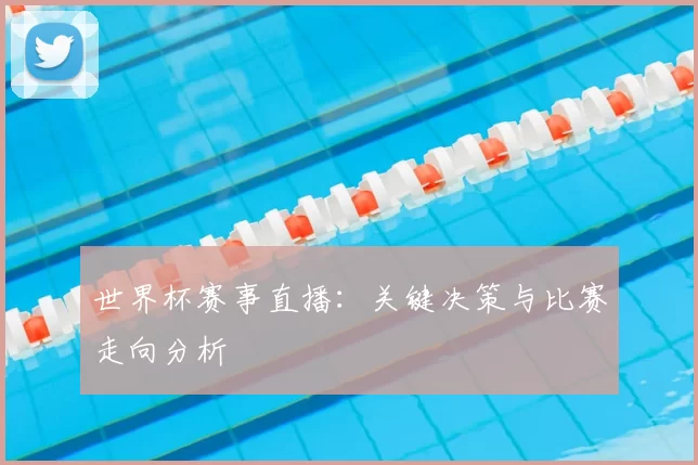 世界杯赛事直播：关键决策与比赛走向分析