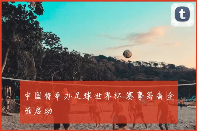 中国将举办足球世界杯 赛事筹备全面启动
