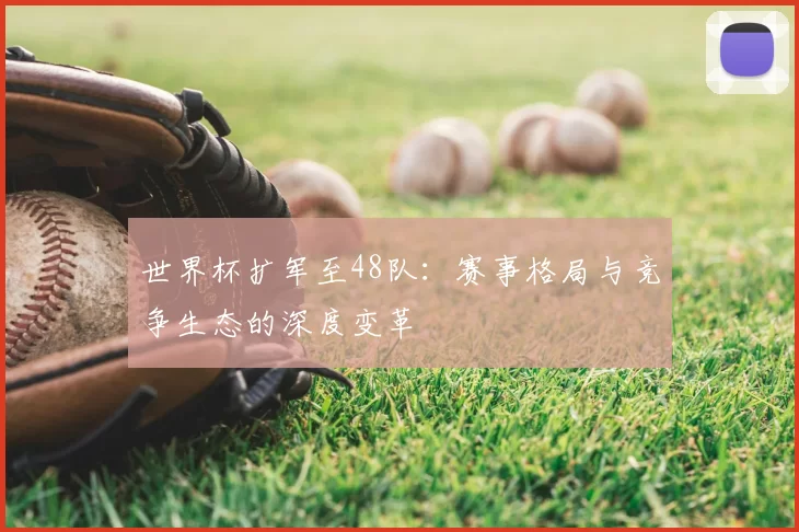 世界杯扩军至48队：赛事格局与竞争生态的深度变革