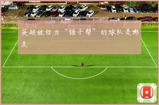 英超被称为“锤子帮”的球队是哪支