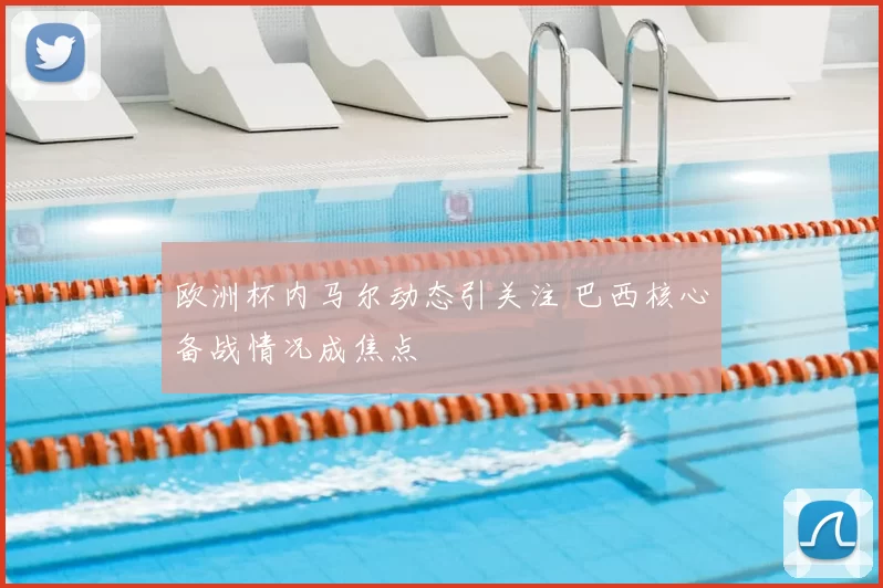 欧洲杯内马尔动态引关注 巴西核心备战情况成焦点