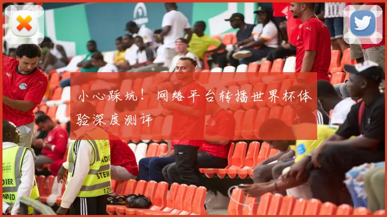 小心踩坑!网络平台转播世界杯体验深度测评