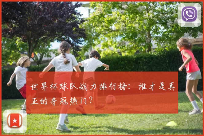 世界杯球队战力排行榜:谁才是真正的夺冠热门?