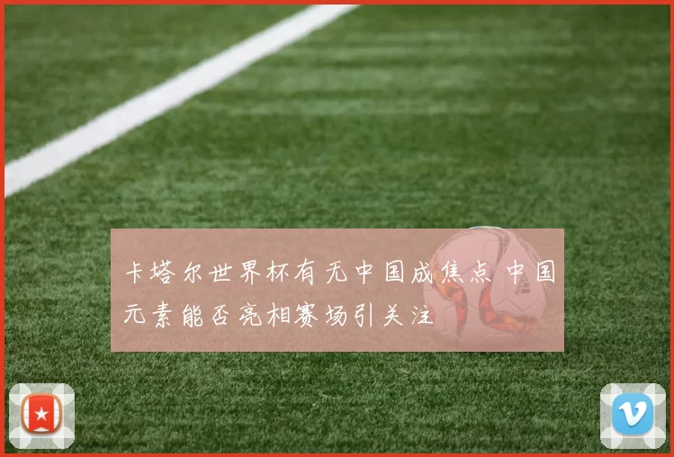 卡塔尔世界杯有无中国成焦点 中国元素能否亮相赛场引关注