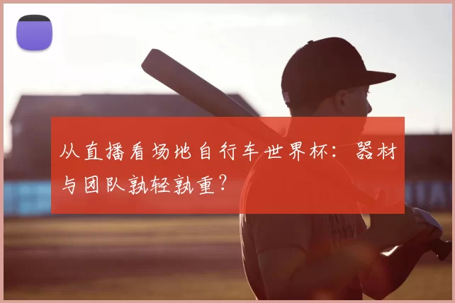 从直播看场地自行车世界杯：器材与团队孰轻孰重？