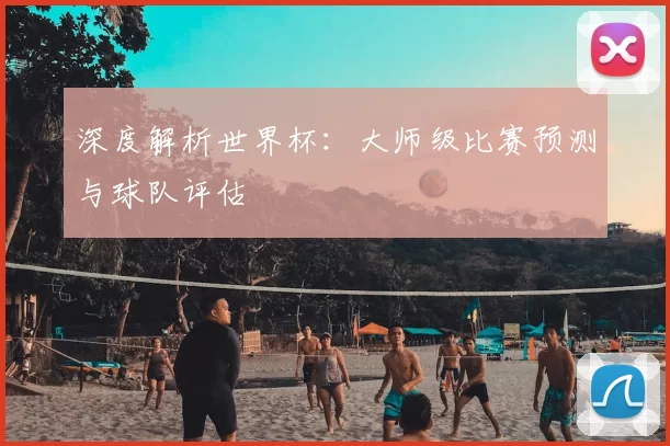 深度解析世界杯：大师级比赛预测与球队评估