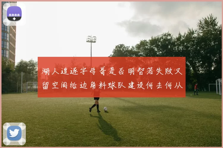 湖人追逐字母哥是否明智若失败又留空间给边角料球队建设何去何从