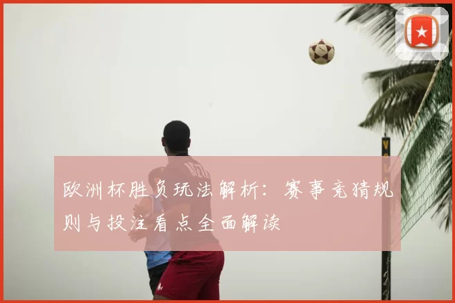 欧洲杯胜负玩法解析：赛事竞猜规则与投注看点全面解读