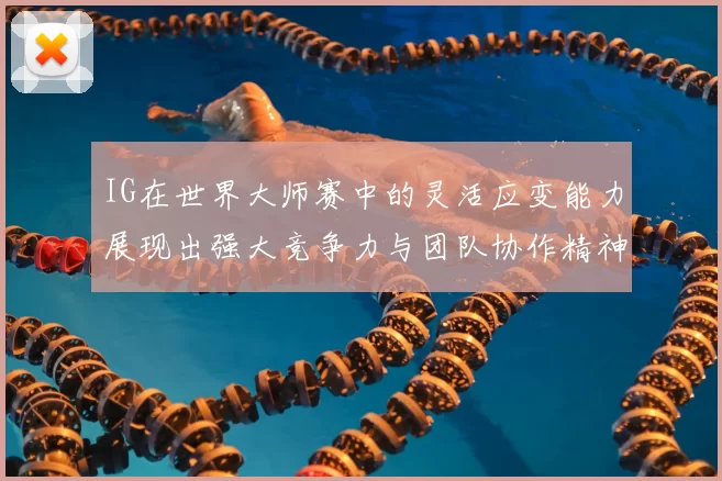 IG在世界大师赛中的灵活应变能力展现出强大竞争力与团队协作精神